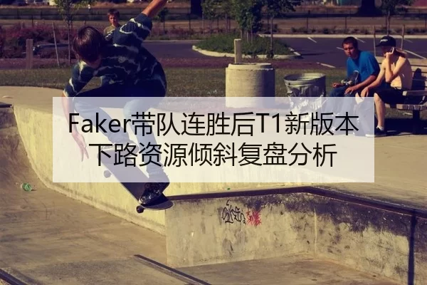 Faker带队连胜后T1新版本下路资源倾斜复盘分析