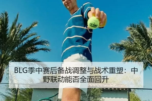 BLG季中赛后备战调整与战术重塑：中野联动能否全面回升