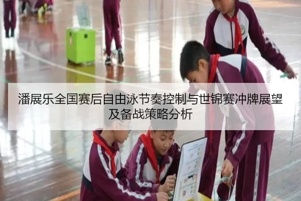 潘展乐全国赛后自由泳节奏控制与世锦赛冲牌展望及备战策略分析