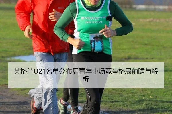 英格兰U21名单公布后青年中场竞争格局前瞻与解析