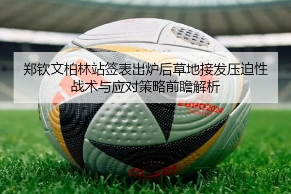 郑钦文柏林站签表出炉后草地接发压迫性战术与应对策略前瞻解析