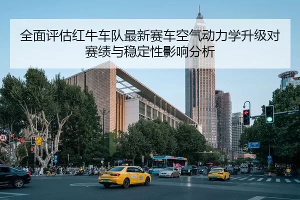 全面评估红牛车队最新赛车空气动力学升级对赛绩与稳定性影响分析