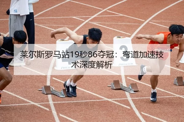 莱尔斯罗马站19秒86夺冠：弯道加速技术深度解析