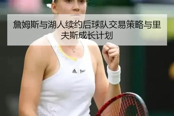 詹姆斯与湖人续约后球队交易策略与里夫斯成长计划